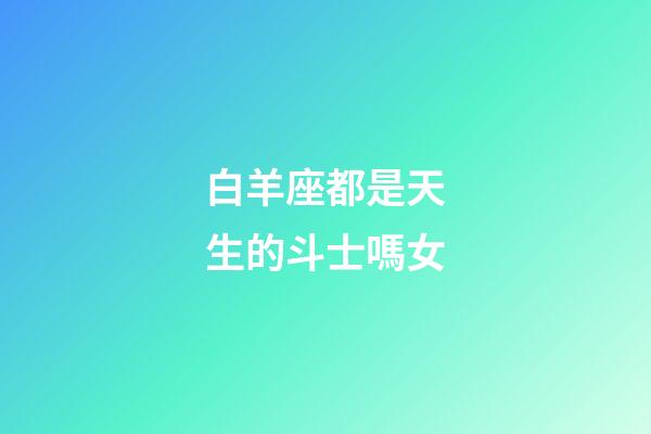 白羊座都是天生的斗士嗎女-第1張-星座運(yùn)勢(shì)-玄機(jī)派
