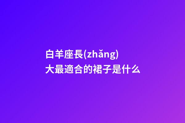 白羊座長(zhǎng)大最適合的裙子是什么-第1張-星座運(yùn)勢(shì)-玄機(jī)派