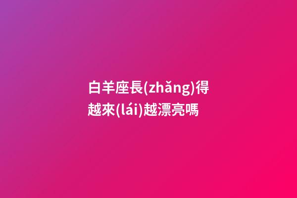 白羊座長(zhǎng)得越來(lái)越漂亮嗎-第1張-星座運(yùn)勢(shì)-玄機(jī)派