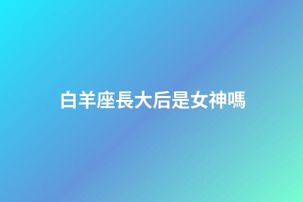 白羊座長大后是女神嗎-第1張-星座運勢-玄機派
