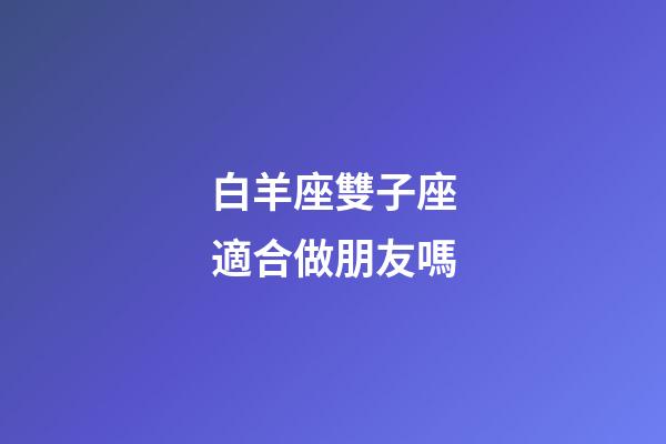 白羊座雙子座適合做朋友嗎-第1張-星座運勢-玄機派