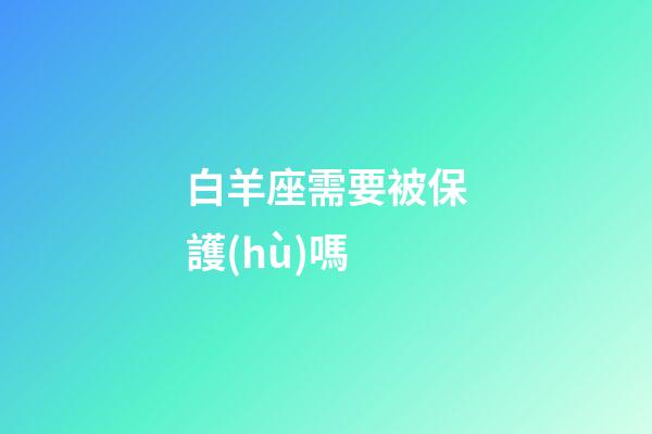 白羊座需要被保護(hù)嗎-第1張-星座運(yùn)勢-玄機(jī)派