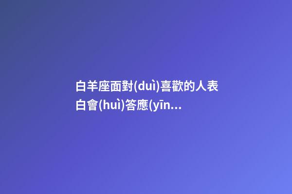 白羊座面對(duì)喜歡的人表白會(huì)答應(yīng)嗎女-第1張-星座運(yùn)勢(shì)-玄機(jī)派