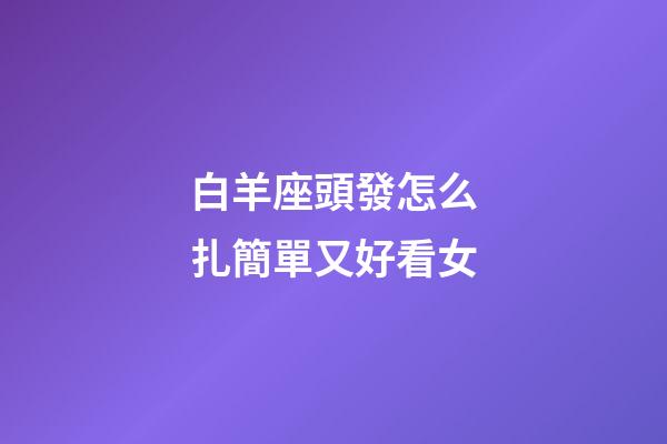 白羊座頭發怎么扎簡單又好看女-第1張-星座運勢-玄機派