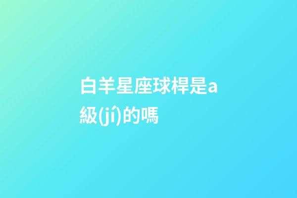 白羊星座球桿是a級(jí)的嗎