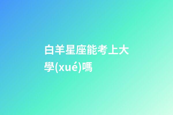白羊星座能考上大學(xué)嗎-第1張-星座運(yùn)勢(shì)-玄機(jī)派