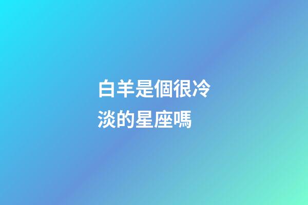 白羊是個很冷淡的星座嗎-第1張-星座運勢-玄機派
