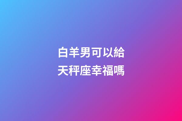 白羊男可以給天秤座幸福嗎-第1張-星座運勢-玄機派
