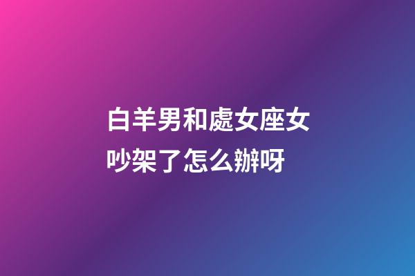 白羊男和處女座女吵架了怎么辦呀-第1張-星座運勢-玄機派