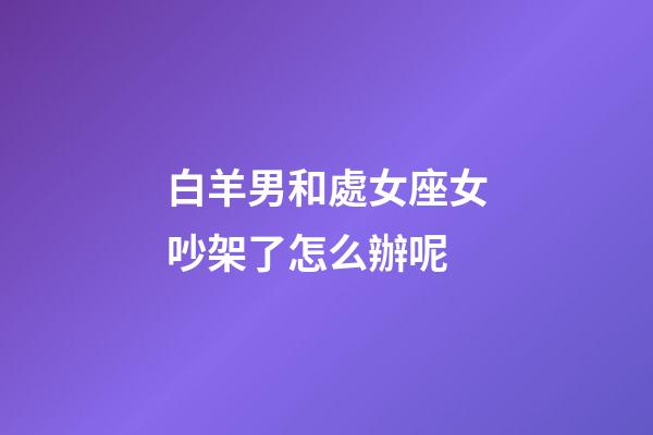 白羊男和處女座女吵架了怎么辦呢-第1張-星座運勢-玄機派