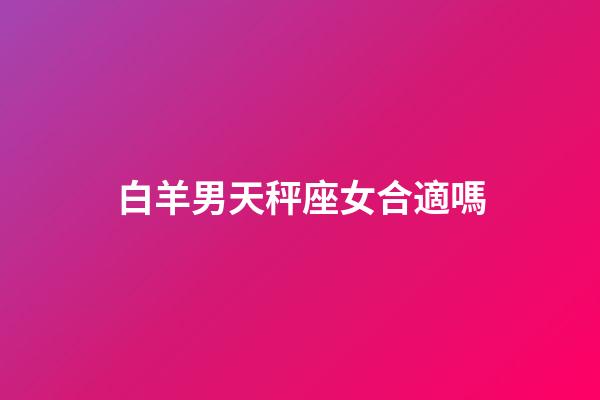 白羊男天秤座女合適嗎-第1張-星座運(yùn)勢(shì)-玄機(jī)派