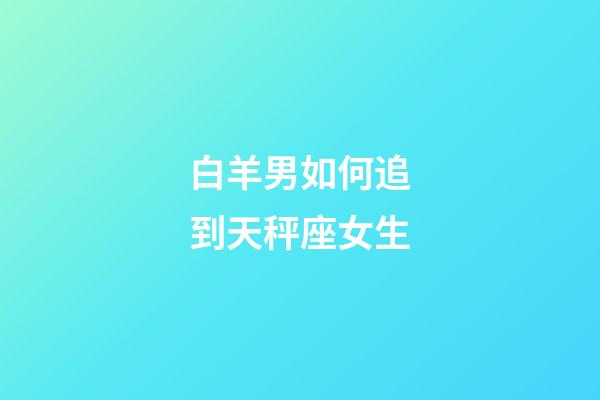 白羊男如何追到天秤座女生-第1張-星座運(yùn)勢(shì)-玄機(jī)派