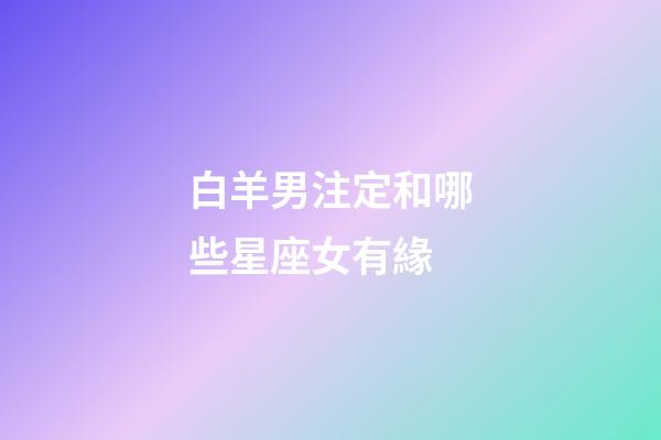 白羊男注定和哪些星座女有緣-第1張-星座運勢-玄機派