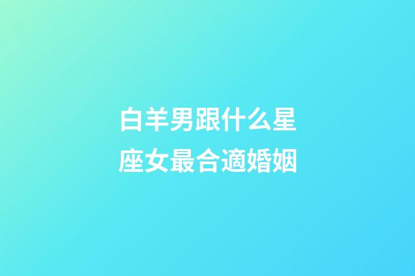 白羊男跟什么星座女最合適婚姻-第1張-星座運勢-玄機派