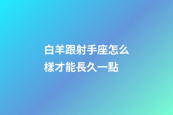 白羊跟射手座怎么樣才能長久一點-第1張-星座運勢-玄機派