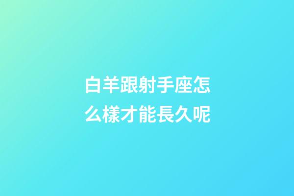 白羊跟射手座怎么樣才能長久呢-第1張-星座運勢-玄機派