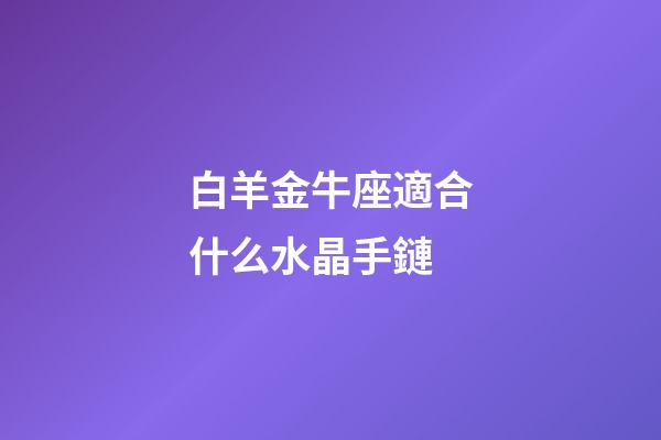 白羊金牛座適合什么水晶手鏈-第1張-星座運(yùn)勢-玄機(jī)派