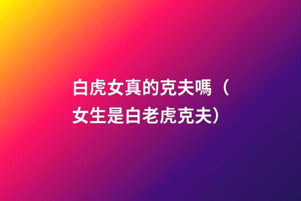 白虎女真的克夫嗎（女生是白老虎克夫）