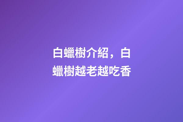 白蠟樹介紹，白蠟樹越老越吃香-第1張-觀點-玄機派