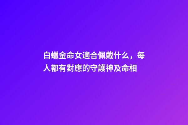 白蠟金命女適合佩戴什么，每人都有對應的守護神及命相