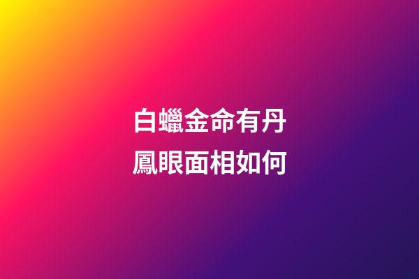 白蠟金命有丹鳳眼面相如何