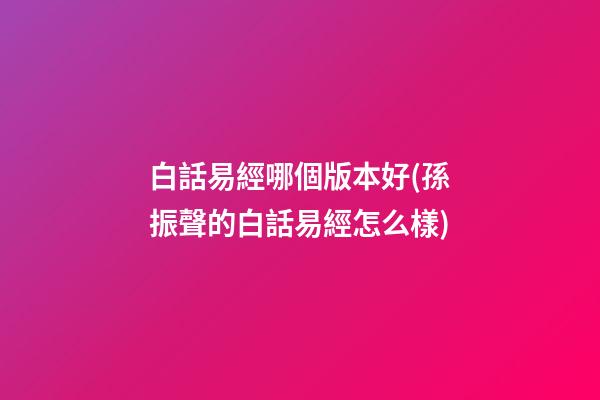 白話易經哪個版本好(孫振聲的白話易經怎么樣)