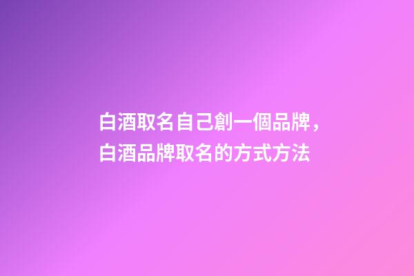 白酒取名自己創一個品牌，白酒品牌取名的方式方法-第1張-商標起名-玄機派