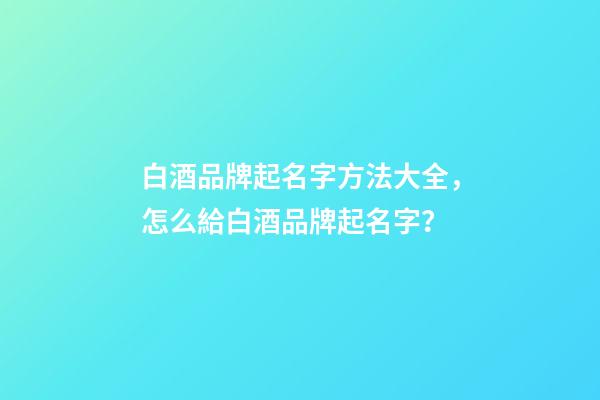 白酒品牌起名字方法大全，怎么給白酒品牌起名字？