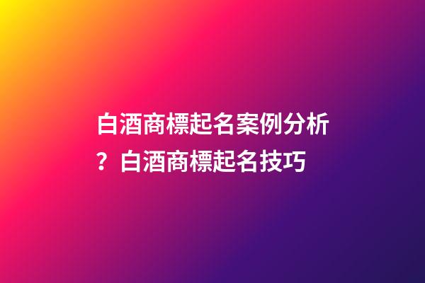 白酒商標起名案例分析？白酒商標起名技巧-第1張-商標起名-玄機派