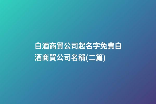 白酒商貿公司起名字免費白酒商貿公司名稱(二篇)-第1張-公司起名-玄機派