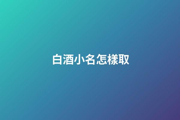 白酒小名怎樣取(白酒小名大全)-第1張-寶寶起名-玄機(jī)派