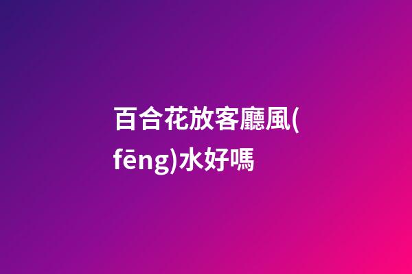 百合花放客廳風(fēng)水好嗎