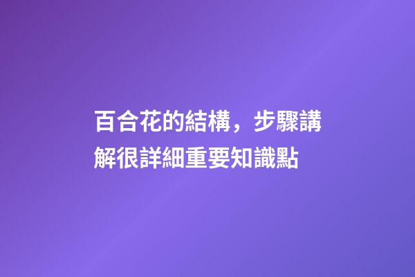 百合花的結構，步驟講解很詳細重要知識點-第1張-觀點-玄機派