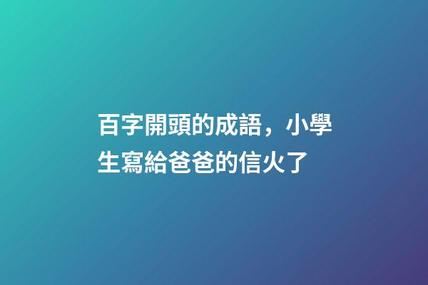 百字開頭的成語，小學生寫給爸爸的信火了-第1張-觀點-玄機派