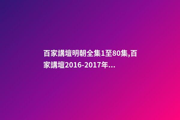 百家講壇明朝全集1至80集,百家講壇2016-2017年目錄-第1張-觀點-玄機派