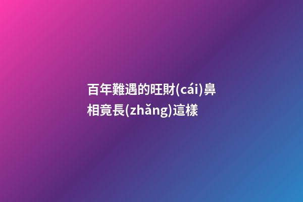 百年難遇的旺財(cái)鼻相竟長(zhǎng)這樣