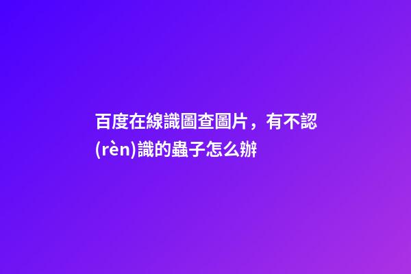 百度在線識圖查圖片，有不認(rèn)識的蟲子怎么辦-第1張-觀點-玄機派