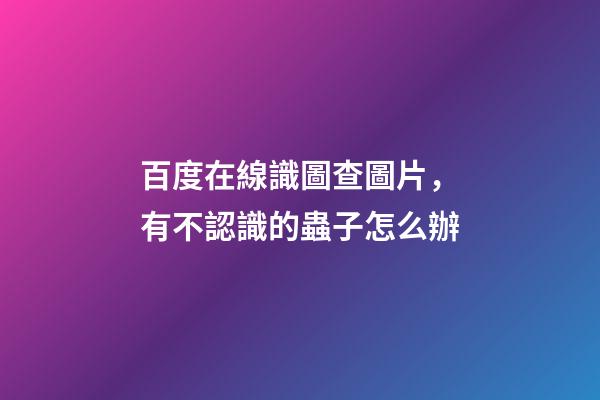 百度在線識圖查圖片，有不認識的蟲子怎么辦
