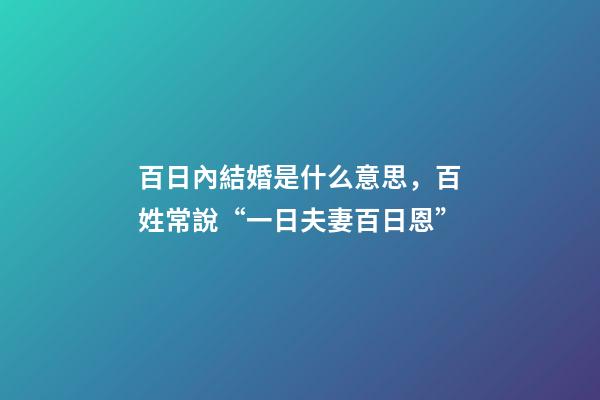 百日內結婚是什么意思，百姓常說“一日夫妻百日恩”-第1張-觀點-玄機派