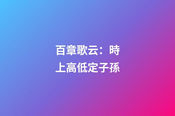 百章歌云：時上高低定子孫