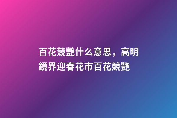 百花競艷什么意思，高明鏡界迎春花市百花競艷-第1張-觀點-玄機派