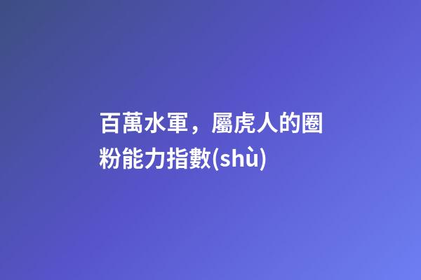 百萬水軍，屬虎人的圈粉能力指數(shù)