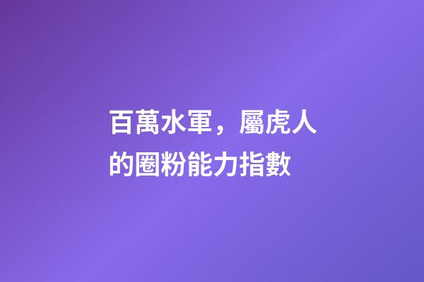 百萬水軍，屬虎人的圈粉能力指數