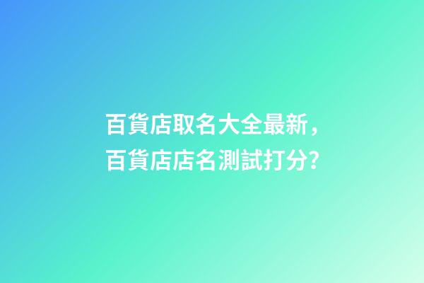 百貨店取名大全最新，百貨店店名測試打分？
