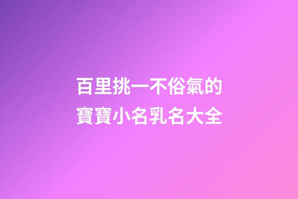 百里挑一不俗氣的寶寶小名乳名大全