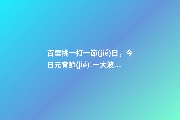 百里挑一打一節(jié)日，今日元宵節(jié)!一大波元宵燈謎來襲-第1張-觀點-玄機派