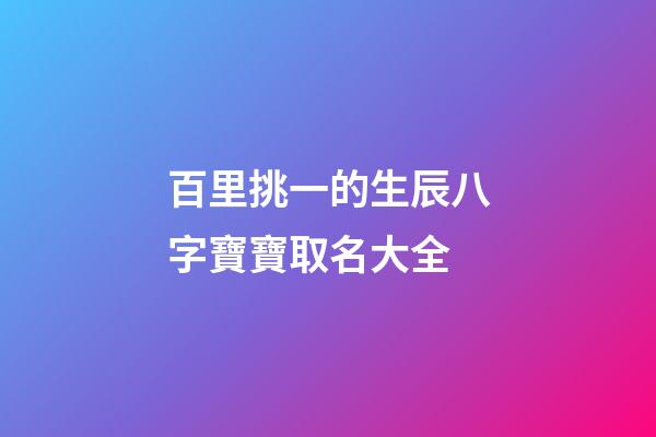 百里挑一的生辰八字寶寶取名大全