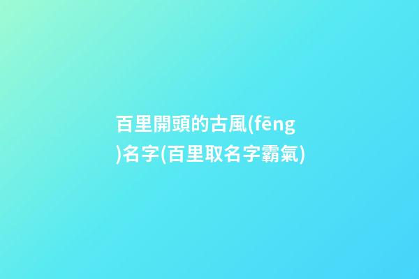 百里開頭的古風(fēng)名字(百里取名字霸氣)