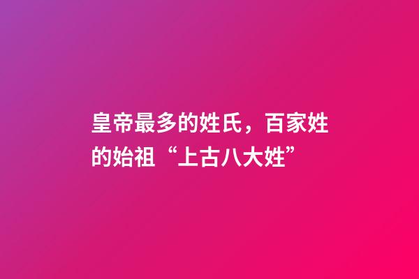 皇帝最多的姓氏，百家姓的始祖“上古八大姓”-第1張-觀點-玄機派