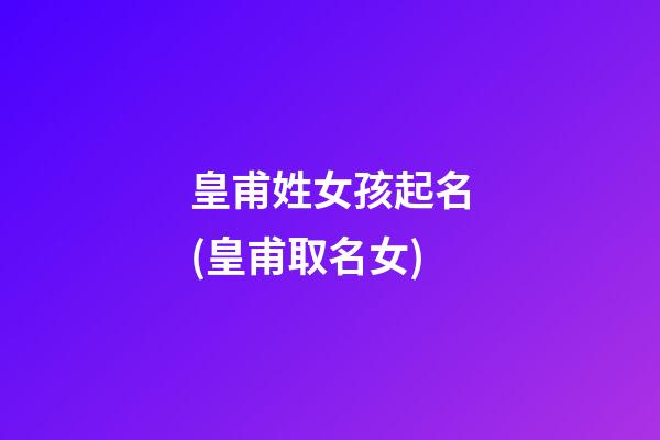皇甫姓女孩起名(皇甫取名女)